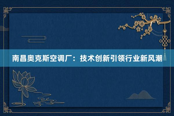 南昌奥克斯空调厂：技术创新引领行业新风潮