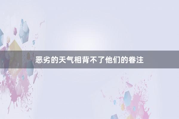 恶劣的天气相背不了他们的眷注