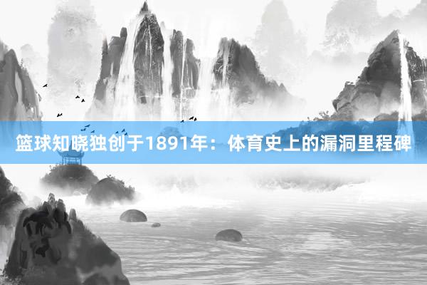 篮球知晓独创于1891年：体育史上的漏洞里程碑