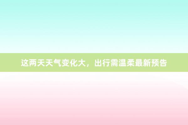 这两天天气变化大，出行需温柔最新预告