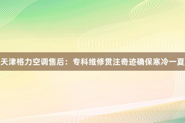 天津格力空调售后：专科维修贯注奇迹确保寒冷一夏